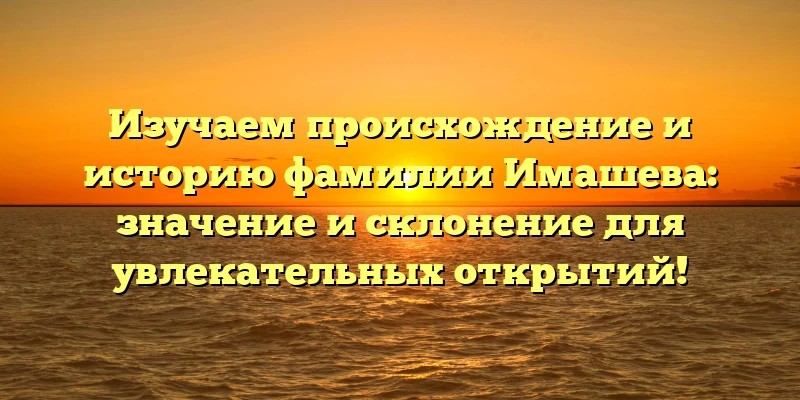 Изучаем происхождение и историю фамилии Имашева: значение и склонение для увлекательных открытий!