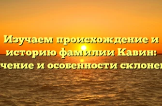 Изучаем происхождение и историю фамилии Кавин: значение и особенности склонения