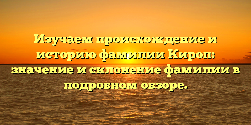 Изучаем происхождение и историю фамилии Кироп: значение и склонение фамилии в подробном обзоре.