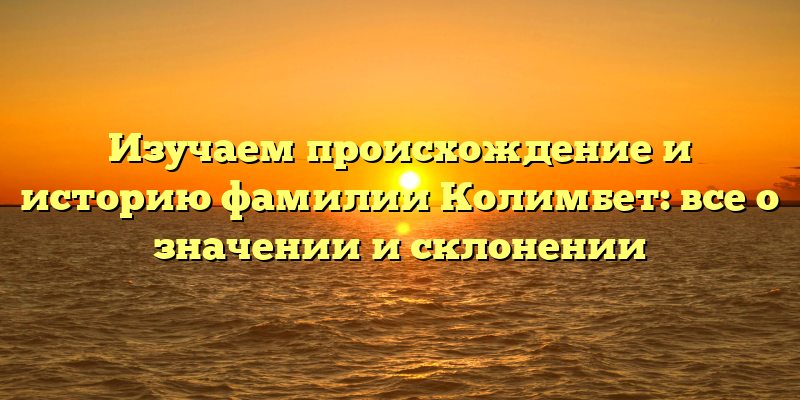 Изучаем происхождение и историю фамилии Колимбет: все о значении и склонении