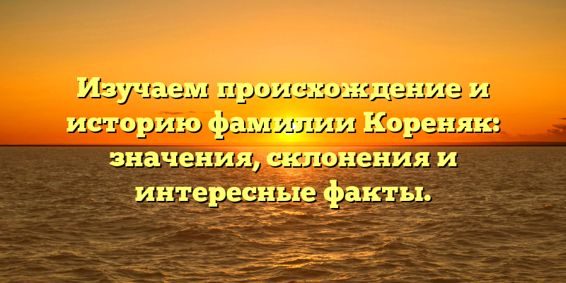 Изучаем происхождение и историю фамилии Кореняк: значения, склонения и интересные факты.