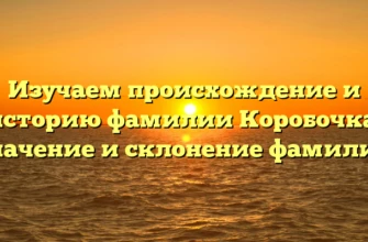 Изучаем происхождение и историю фамилии Коробочка: значение и склонение фамилии Изучаем происхождение и историю фамилии Коробочка: значение и склонение фамилии
