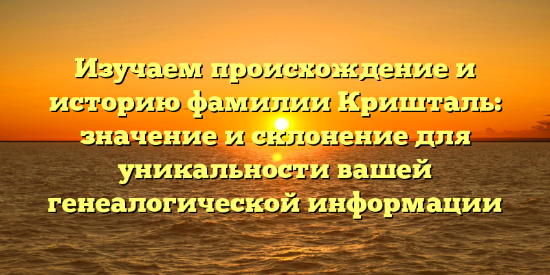 Изучаем происхождение и историю фамилии Кришталь: значение и склонение для уникальности вашей генеалогической информации