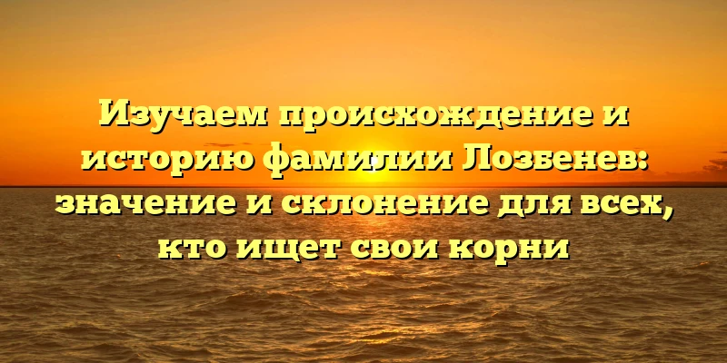 Изучаем происхождение и историю фамилии Лозбенев: значение и склонение для всех, кто ищет свои корни Изучаем происхождение и историю фамилии Лозбенев: значение и склонение для всех, кто ищет свои корни