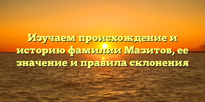 Изучаем происхождение и историю фамилии Мазитов, ее значение и правила склонения Изучаем происхождение и историю фамилии Мазитов, ее значение и правила склонения