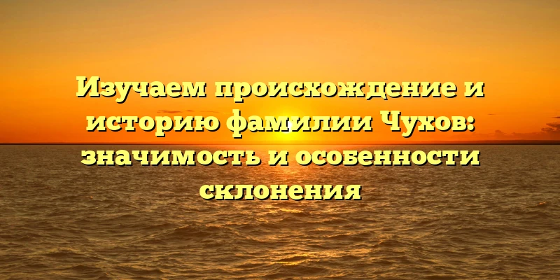 Изучаем происхождение и историю фамилии Чухов: значимость и особенности склонения Изучаем происхождение и историю фамилии Чухов: значимость и особенности склонения