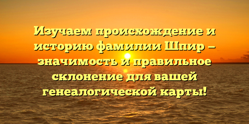 Изучаем происхождение и историю фамилии Шпир — значимость и правильное склонение для вашей генеалогической карты!
