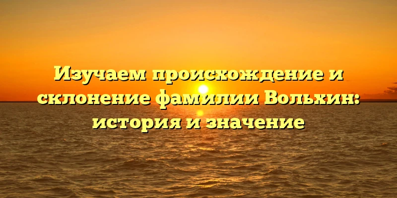 Изучаем происхождение и склонение фамилии Вольхин: история и значение Изучаем происхождение и склонение фамилии Вольхин: история и значение