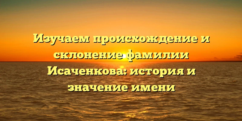 Изучаем происхождение и склонение фамилии Исаченкова: история и значение имени Изучаем происхождение и склонение фамилии Исаченкова: история и значение имени