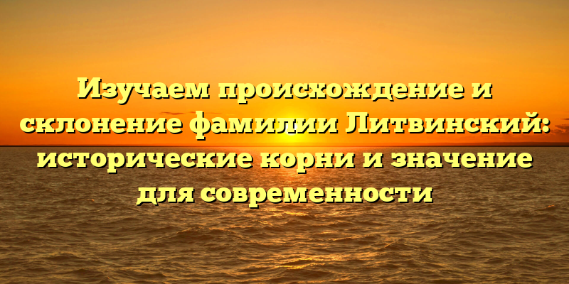 Изучаем происхождение и склонение фамилии Литвинский: исторические корни и значение для современности