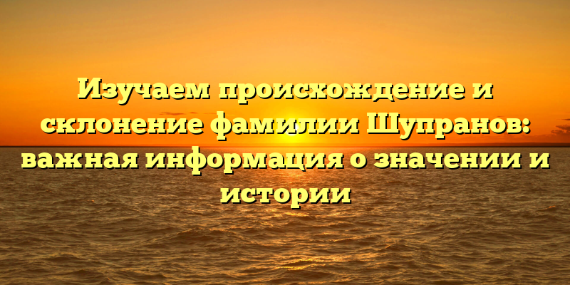Изучаем происхождение и склонение фамилии Шупранов: важная информация о значении и истории