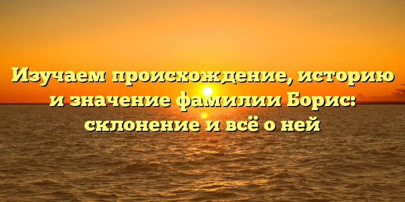 Изучаем происхождение, историю и значение фамилии Борис: склонение и всё о ней Изучаем происхождение, историю и значение фамилии Борис: склонение и всё о ней