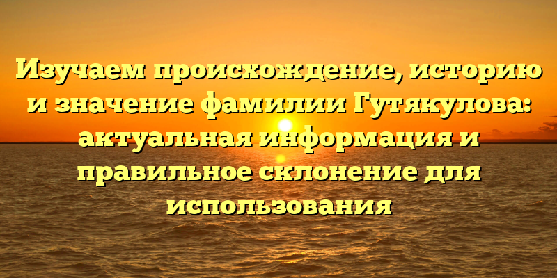 Изучаем происхождение, историю и значение фамилии Гутякулова: актуальная информация и правильное склонение для использования