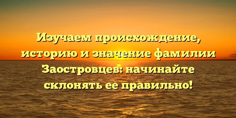 Изучаем происхождение, историю и значение фамилии Заостровцев: начинайте склонять ее правильно! Изучаем происхождение, историю и значение фамилии Заостровцев: начинайте склонять ее правильно!