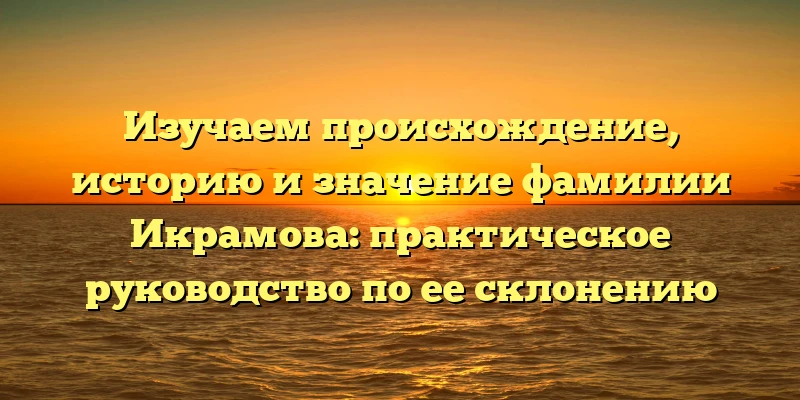 Изучаем происхождение, историю и значение фамилии Икрамова: практическое руководство по ее склонению Изучаем происхождение, историю и значение фамилии Икрамова: практическое руководство по ее склонению