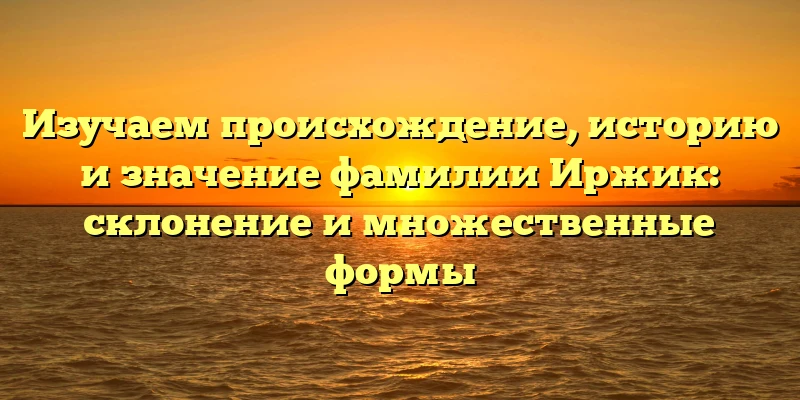 Изучаем происхождение, историю и значение фамилии Иржик: склонение и множественные формы Изучаем происхождение, историю и значение фамилии Иржик: склонение и множественные формы