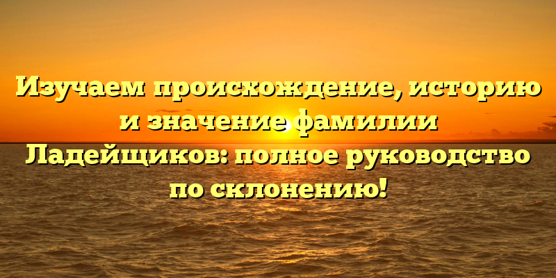 Изучаем происхождение, историю и значение фамилии Ладейщиков: полное руководство по склонению!