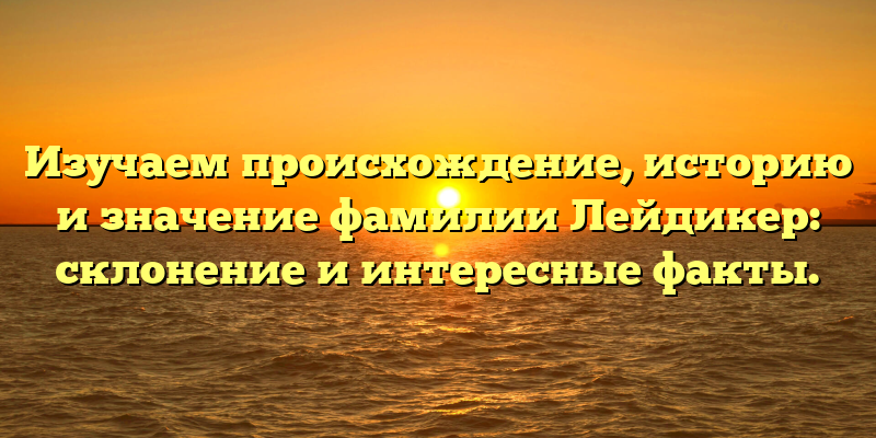 Изучаем происхождение, историю и значение фамилии Лейдикер: склонение и интересные факты.