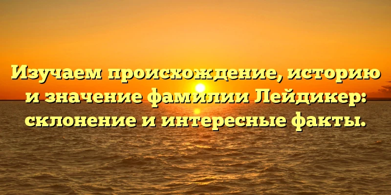 Изучаем происхождение, историю и значение фамилии Лейдикер: склонение и интересные факты. Изучаем происхождение, историю и значение фамилии Лейдикер: склонение и интересные факты.