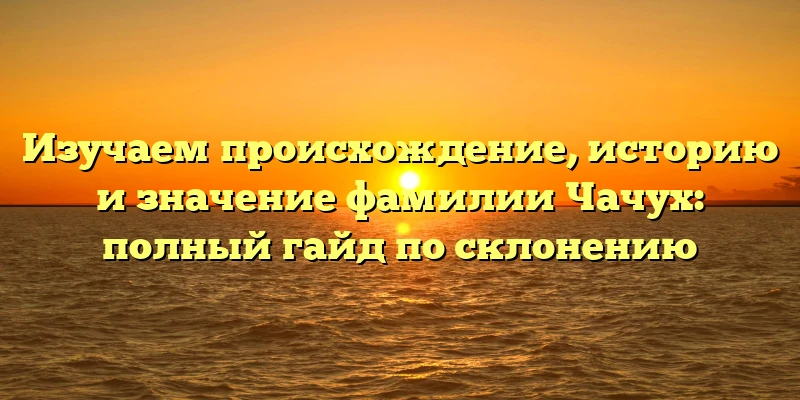 Изучаем происхождение, историю и значение фамилии Чачух: полный гайд по склонению Изучаем происхождение, историю и значение фамилии Чачух: полный гайд по склонению