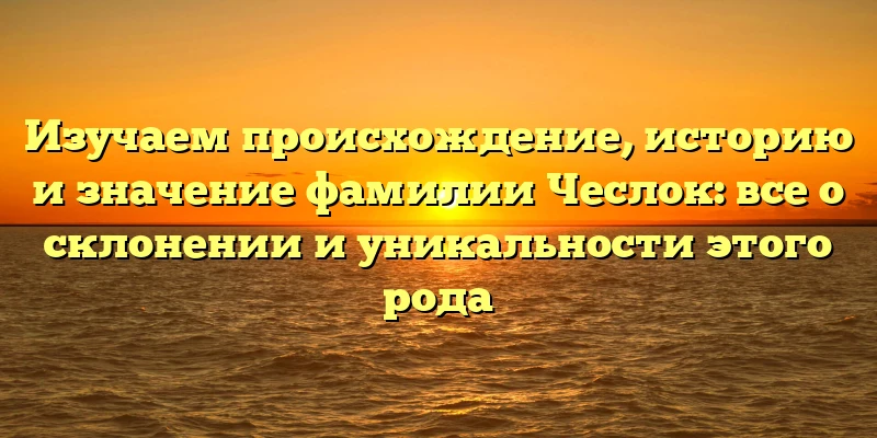 Изучаем происхождение, историю и значение фамилии Чеслок: все о склонении и уникальности этого рода Изучаем происхождение, историю и значение фамилии Чеслок: все о склонении и уникальности этого рода