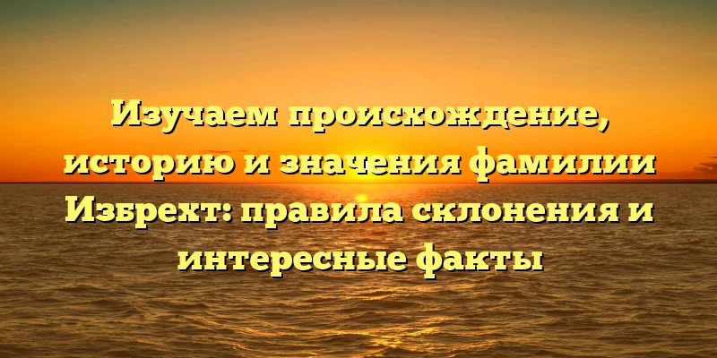 Изучаем происхождение, историю и значения фамилии Избрехт: правила склонения и интересные факты Изучаем происхождение, историю и значения фамилии Избрехт: правила склонения и интересные факты