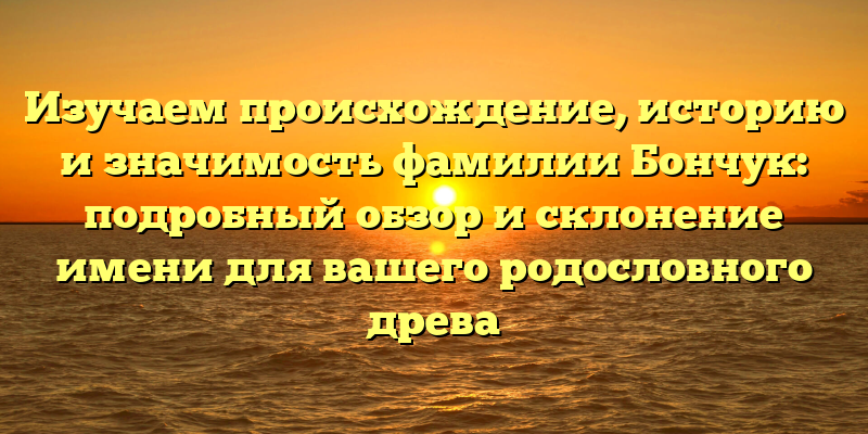Изучаем происхождение, историю и значимость фамилии Бончук: подробный обзор и склонение имени для вашего родословного древа
