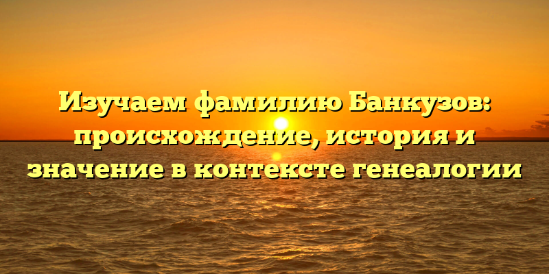 Изучаем фамилию Банкузов: происхождение, история и значение в контексте генеалогии