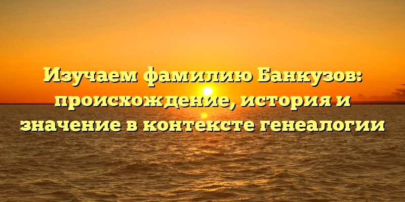 Изучаем фамилию Банкузов: происхождение, история и значение в контексте генеалогии Изучаем фамилию Банкузов: происхождение, история и значение в контексте генеалогии