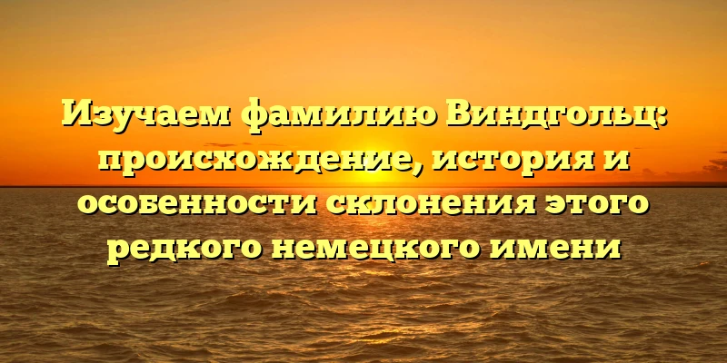 Изучаем фамилию Виндгольц: происхождение, история и особенности склонения этого редкого немецкого имени