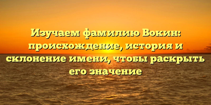Изучаем фамилию Вокин: происхождение, история и склонение имени, чтобы раскрыть его значение Изучаем фамилию Вокин: происхождение, история и склонение имени, чтобы раскрыть его значение
