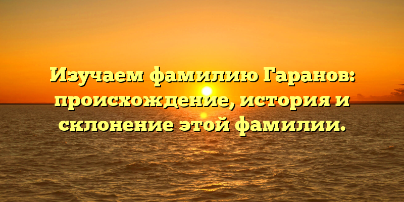 Изучаем фамилию Гаранов: происхождение, история и склонение этой фамилии.