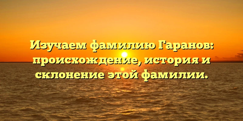 Изучаем фамилию Гаранов: происхождение, история и склонение этой фамилии. Изучаем фамилию Гаранов: происхождение, история и склонение этой фамилии.