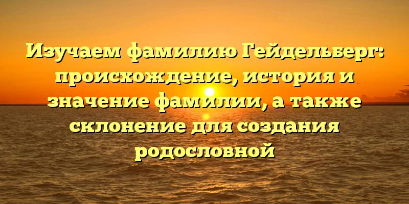 Изучаем фамилию Гейдельберг: происхождение, история и значение фамилии, а также склонение для создания родословной Изучаем фамилию Гейдельберг: происхождение, история и значение фамилии, а также склонение для создания родословной