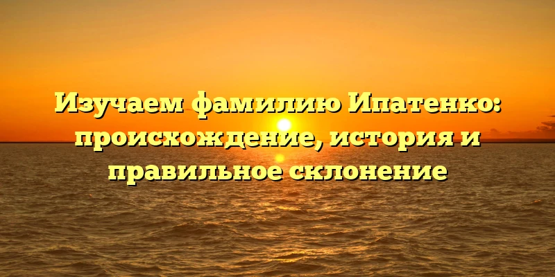 Изучаем фамилию Ипатенко: происхождение, история и правильное склонение