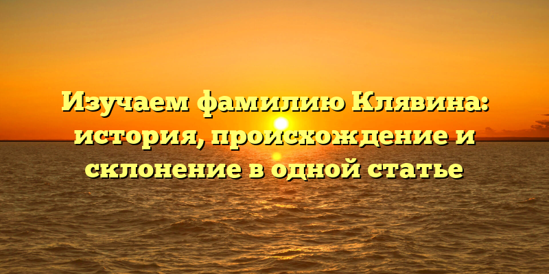 Изучаем фамилию Клявина: история, происхождение и склонение в одной статье