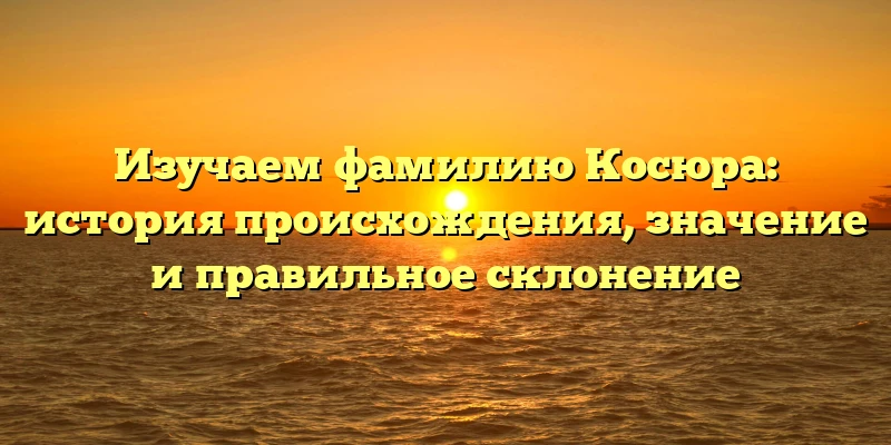 Изучаем фамилию Косюра: история происхождения, значение и правильное склонение Изучаем фамилию Косюра: история происхождения, значение и правильное склонение