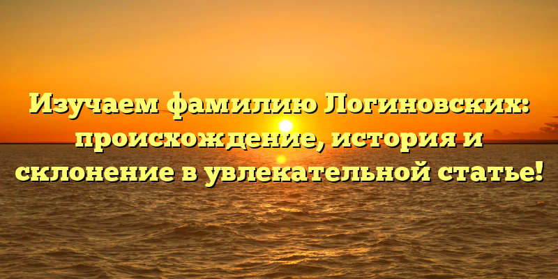 Изучаем фамилию Логиновских: происхождение, история и склонение в увлекательной статье!