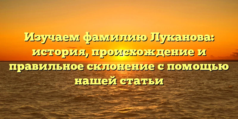 Изучаем фамилию Луканова: история, происхождение и правильное склонение с помощью нашей статьи Изучаем фамилию Луканова: история, происхождение и правильное склонение с помощью нашей статьи
