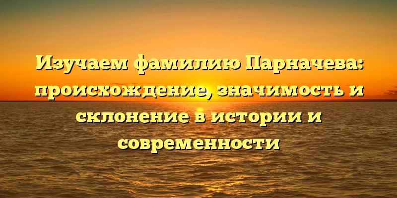 Изучаем фамилию Парначева: происхождение, значимость и склонение в истории и современности Изучаем фамилию Парначева: происхождение, значимость и склонение в истории и современности