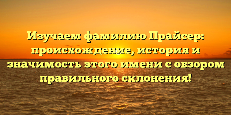 Изучаем фамилию Прайсер: происхождение, история и значимость этого имени с обзором правильного склонения!