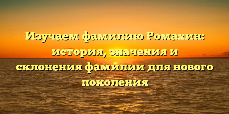 Изучаем фамилию Ромахин: история, значения и склонения фамилии для нового поколения Изучаем фамилию Ромахин: история, значения и склонения фамилии для нового поколения