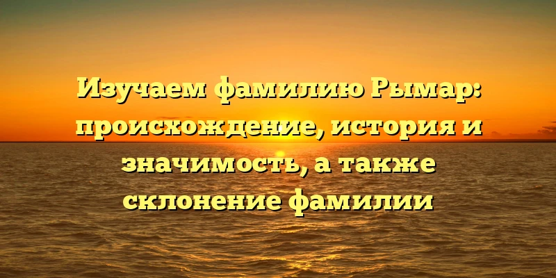 Изучаем фамилию Рымар: происхождение, история и значимость, а также склонение фамилии Изучаем фамилию Рымар: происхождение, история и значимость, а также склонение фамилии