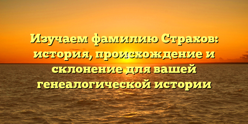 Изучаем фамилию Страхов: история, происхождение и склонение для вашей генеалогической истории