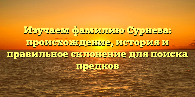 Изучаем фамилию Сурнева: происхождение, история и правильное склонение для поиска предков