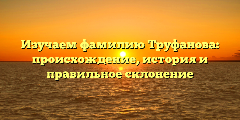 Изучаем фамилию Труфанова: происхождение, история и правильное склонение