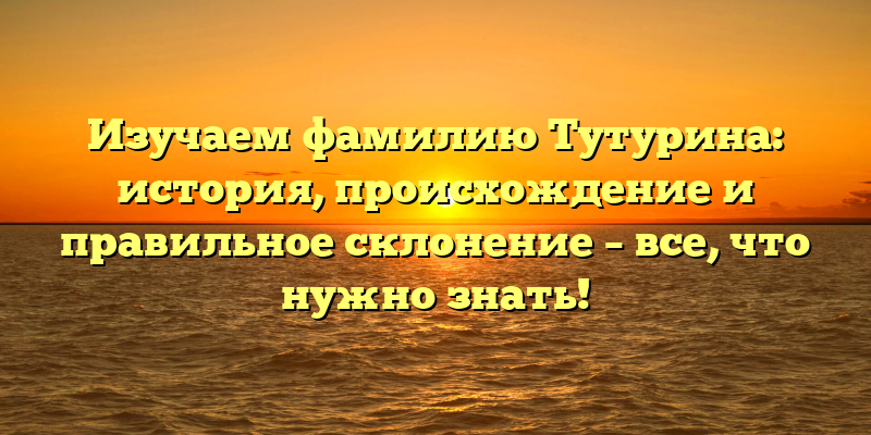 Изучаем фамилию Тутурина: история, происхождение и правильное склонение – все, что нужно знать!