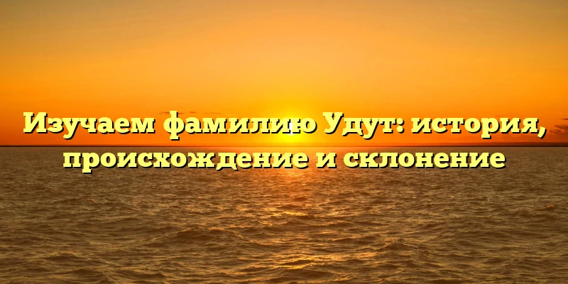 Изучаем фамилию Удут: история, происхождение и склонение Изучаем фамилию Удут: история, происхождение и склонение