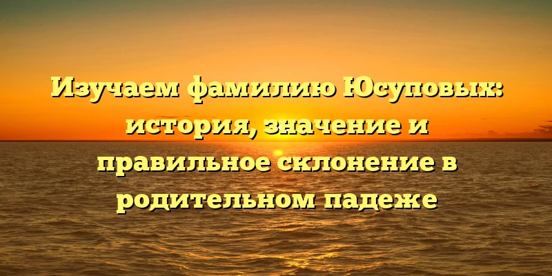 Изучаем фамилию Юсуповых: история, значение и правильное склонение в родительном падеже Изучаем фамилию Юсуповых: история, значение и правильное склонение в родительном падеже