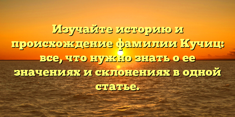Изучайте историю и происхождение фамилии Кучиц: все, что нужно знать о ее значениях и склонениях в одной статье.